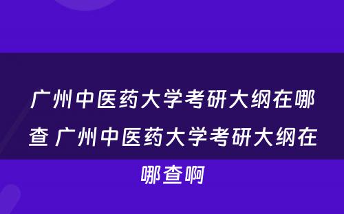 广州中医药大学考研大纲在哪查 广州中医药大学考研大纲在哪查啊