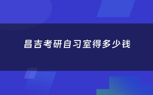 昌吉考研自习室得多少钱