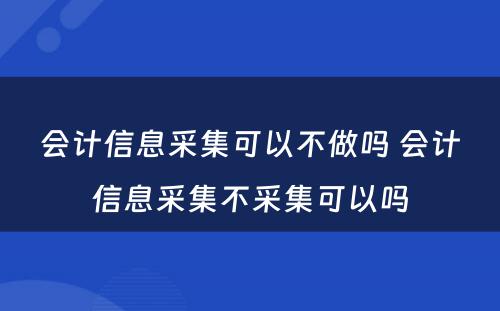 会计信息采集可以不做吗 会计信息采集不采集可以吗