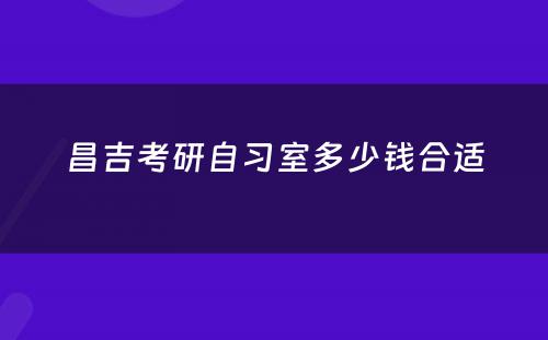 昌吉考研自习室多少钱合适