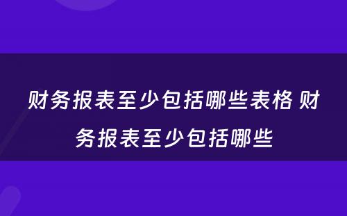 财务报表至少包括哪些表格 财务报表至少包括哪些