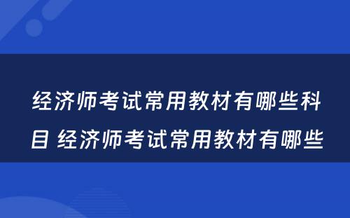 经济师考试常用教材有哪些科目 经济师考试常用教材有哪些