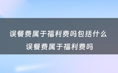 误餐费属于福利费吗包括什么 误餐费属于福利费吗