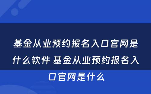 基金从业预约报名入口官网是什么软件 基金从业预约报名入口官网是什么