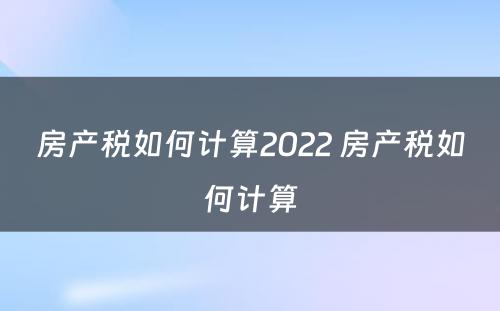 房产税如何计算2022 房产税如何计算