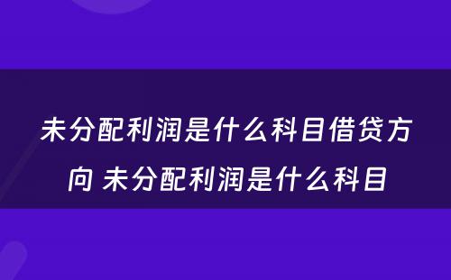 未分配利润是什么科目借贷方向 未分配利润是什么科目