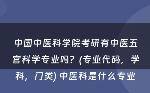 中国中医科学院考研有中医五官科学专业吗？(专业代码，学科，门类) 中医科是什么专业