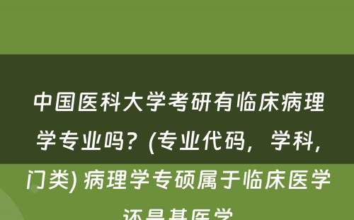 中国医科大学考研有临床病理学专业吗？(专业代码，学科，门类) 病理学专硕属于临床医学还是基医学