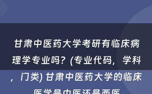 甘肃中医药大学考研有临床病理学专业吗？(专业代码，学科，门类) 甘肃中医药大学的临床医学是中医还是西医