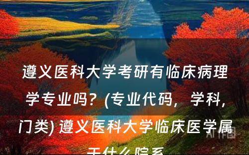 遵义医科大学考研有临床病理学专业吗？(专业代码，学科，门类) 遵义医科大学临床医学属于什么院系