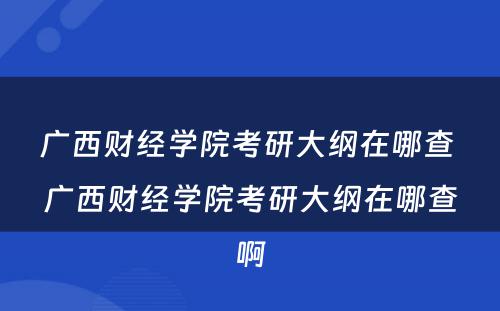 广西财经学院考研大纲在哪查 广西财经学院考研大纲在哪查啊