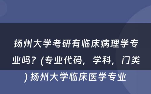 扬州大学考研有临床病理学专业吗？(专业代码，学科，门类) 扬州大学临床医学专业