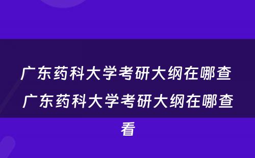 广东药科大学考研大纲在哪查 广东药科大学考研大纲在哪查看