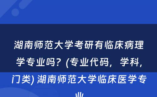 湖南师范大学考研有临床病理学专业吗？(专业代码，学科，门类) 湖南师范大学临床医学专业