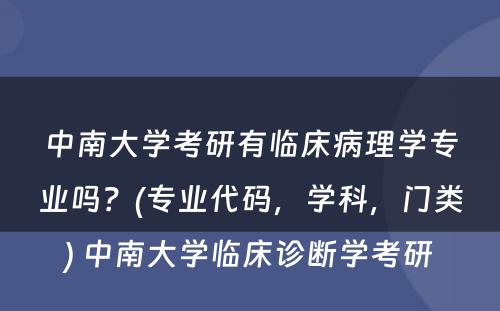 中南大学考研有临床病理学专业吗？(专业代码，学科，门类) 中南大学临床诊断学考研