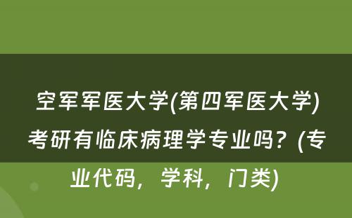 空军军医大学(第四军医大学)考研有临床病理学专业吗？(专业代码，学科，门类) 