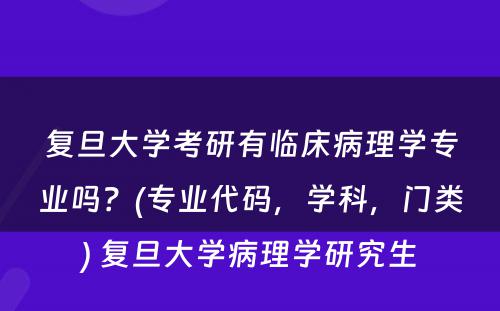 复旦大学考研有临床病理学专业吗？(专业代码，学科，门类) 复旦大学病理学研究生