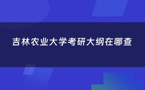 吉林农业大学考研大纲在哪查 