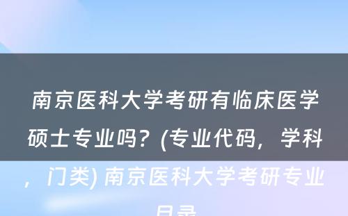 南京医科大学考研有临床医学硕士专业吗？(专业代码，学科，门类) 南京医科大学考研专业目录