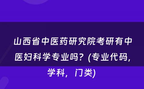 山西省中医药研究院考研有中医妇科学专业吗？(专业代码，学科，门类) 