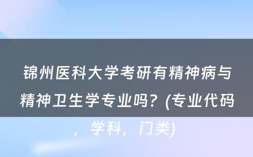 锦州医科大学考研有精神病与精神卫生学专业吗？(专业代码，学科，门类) 