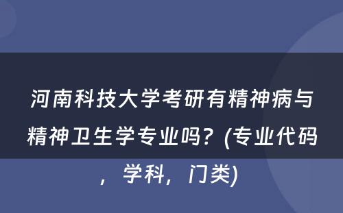 河南科技大学考研有精神病与精神卫生学专业吗？(专业代码，学科，门类) 