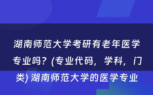 湖南师范大学考研有老年医学专业吗？(专业代码，学科，门类) 湖南师范大学的医学专业