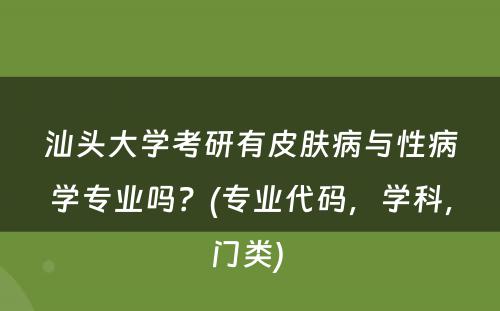 汕头大学考研有皮肤病与性病学专业吗？(专业代码，学科，门类) 