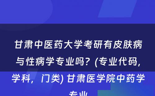 甘肃中医药大学考研有皮肤病与性病学专业吗？(专业代码，学科，门类) 甘肃医学院中药学专业