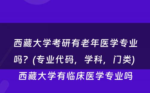 西藏大学考研有老年医学专业吗？(专业代码，学科，门类) 西藏大学有临床医学专业吗