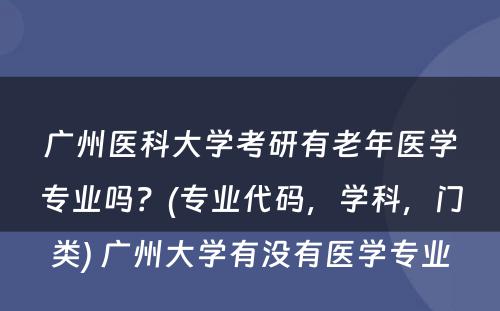 广州医科大学考研有老年医学专业吗？(专业代码，学科，门类) 广州大学有没有医学专业