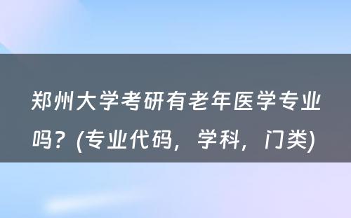 郑州大学考研有老年医学专业吗？(专业代码，学科，门类) 