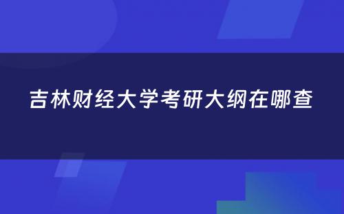 吉林财经大学考研大纲在哪查 