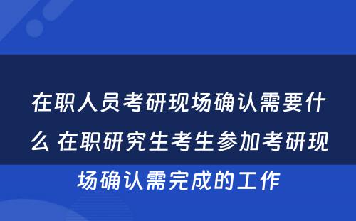 在职人员考研现场确认需要什么 在职研究生考生参加考研现场确认需完成的工作