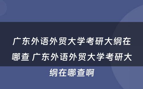 广东外语外贸大学考研大纲在哪查 广东外语外贸大学考研大纲在哪查啊