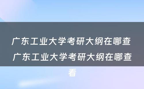 广东工业大学考研大纲在哪查 广东工业大学考研大纲在哪查看