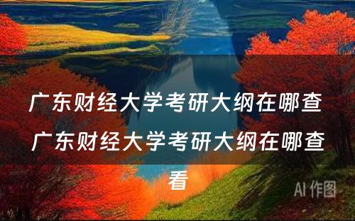 广东财经大学考研大纲在哪查 广东财经大学考研大纲在哪查看