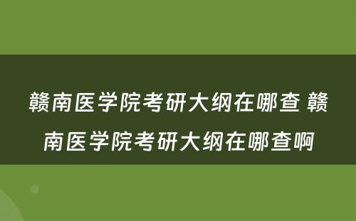 赣南医学院考研大纲在哪查 赣南医学院考研大纲在哪查啊