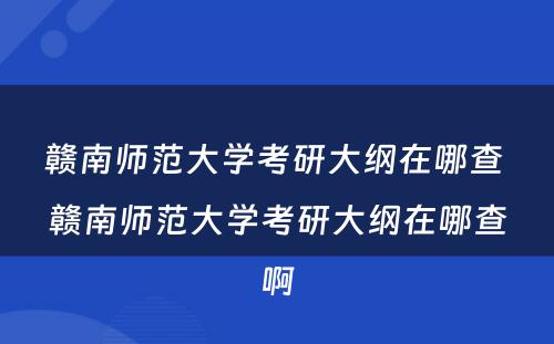 赣南师范大学考研大纲在哪查 赣南师范大学考研大纲在哪查啊