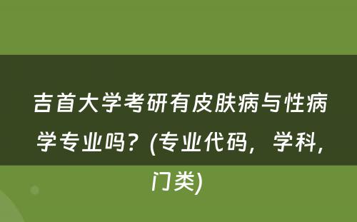 吉首大学考研有皮肤病与性病学专业吗？(专业代码，学科，门类) 