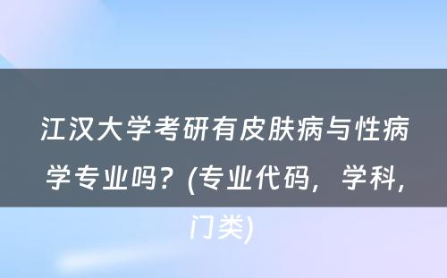 江汉大学考研有皮肤病与性病学专业吗？(专业代码，学科，门类) 