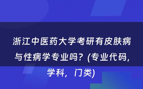 浙江中医药大学考研有皮肤病与性病学专业吗？(专业代码，学科，门类) 