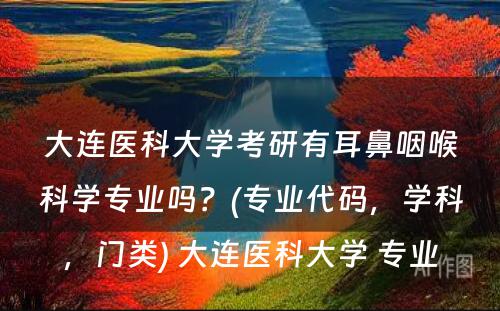 大连医科大学考研有耳鼻咽喉科学专业吗？(专业代码，学科，门类) 大连医科大学 专业