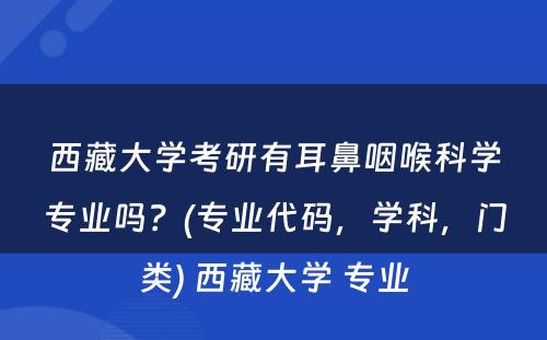 西藏大学考研有耳鼻咽喉科学专业吗？(专业代码，学科，门类) 西藏大学 专业