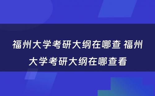 福州大学考研大纲在哪查 福州大学考研大纲在哪查看