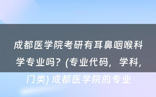 成都医学院考研有耳鼻咽喉科学专业吗？(专业代码，学科，门类) 成都医学院的专业