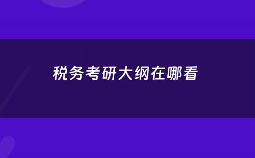 税务考研大纲在哪看 