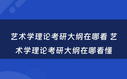 艺术学理论考研大纲在哪看 艺术学理论考研大纲在哪看懂