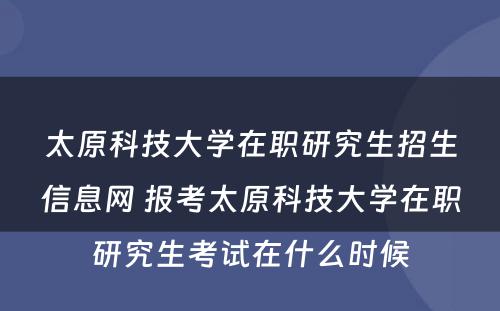 太原科技大学在职研究生招生信息网 报考太原科技大学在职研究生考试在什么时候