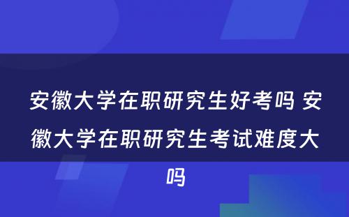 安徽大学在职研究生好考吗 安徽大学在职研究生考试难度大吗